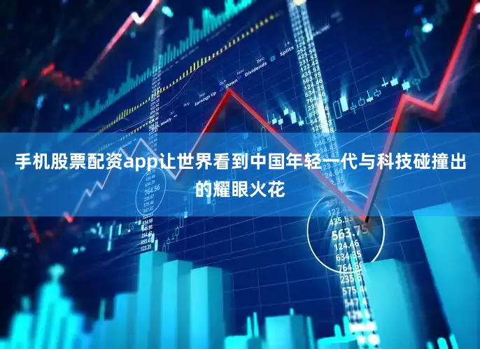 手机股票配资app让世界看到中国年轻一代与科技碰撞出的耀眼火花