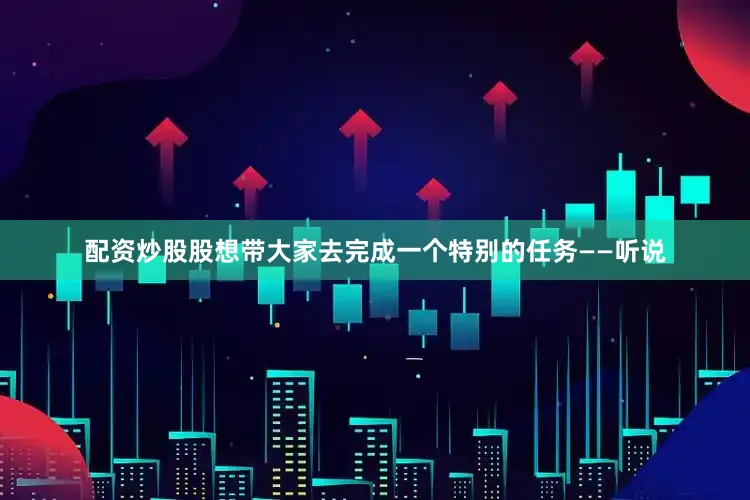 配资炒股股想带大家去完成一个特别的任务——听说