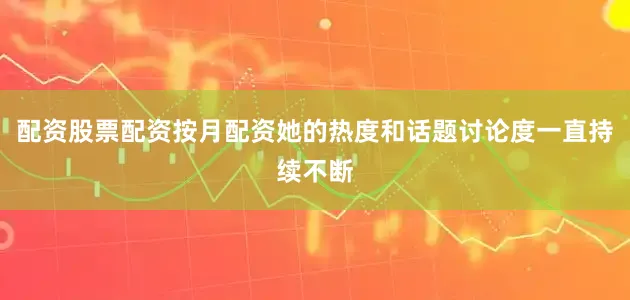 配资股票配资按月配资她的热度和话题讨论度一直持续不断