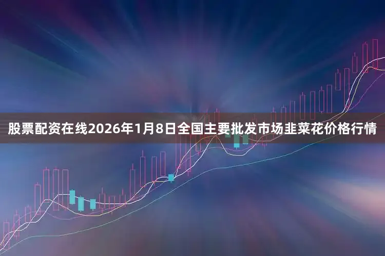 股票配资在线2026年1月8日全国主要批发市场韭菜花价格行情