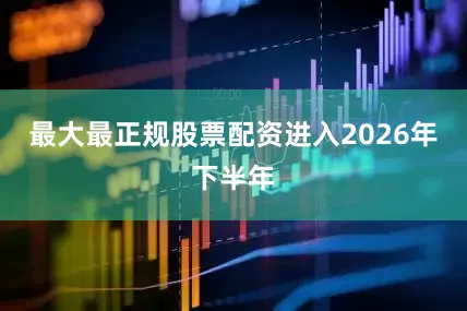 最大最正规股票配资进入2026年下半年