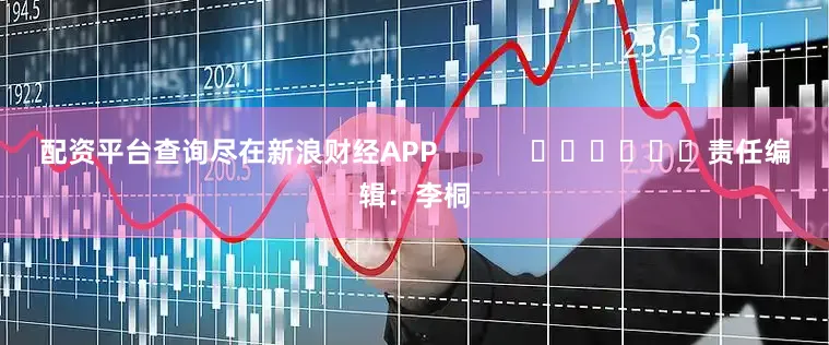 配资平台查询尽在新浪财经APP            						责任编辑：李桐