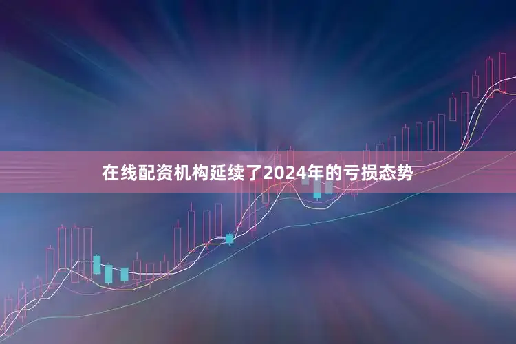 在线配资机构延续了2024年的亏损态势